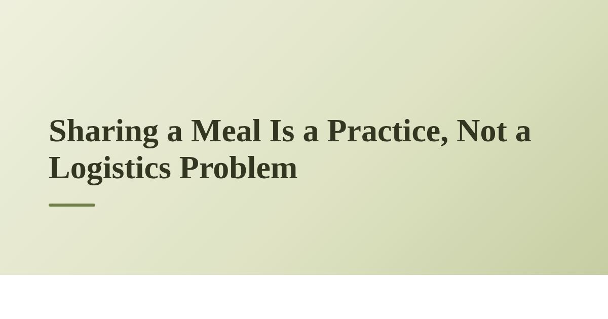 Sharing a Meal Is a Practice, Not a Logistics Problem