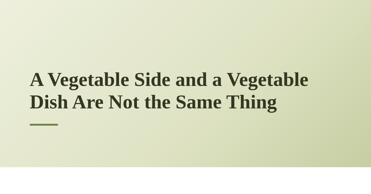 A Vegetable Side and a Vegetable Dish Are Not the Same Thing